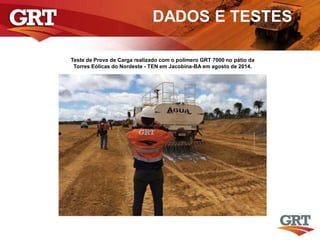 DADOS E TESTES
Teste de Prova de Carga realizado com o polímero GRT 7000 no pátio da
Torres Eólicas do Nordeste - TEN em Jacobina-BA em agosto de 2014.
 