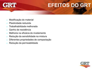EFEITOS DO GRT
o Modificação do material
o Plasticidade reduzida
o Trabalhabilidade melhorada
o Ganho de resistência
o Melhoria na eficácia do nivelamento
o Redução da sensibilidade na mistura
o Diferentes propriedades de compactação
o Redução da permeabilidade
 