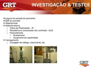 INVESTIGAÇÃO & TESTES
Largura da camada do pavimento
CBR do sub-leito
 Material local
 Material externo
o Índice de Plasticidade – IP
o Resistência a compressão não confinado - UCS
o Possivelmente
• Nivelamento
• Surgimento da capilaridade
 Carregamento
o Contagem do tráfego, crescimento, etc.
 