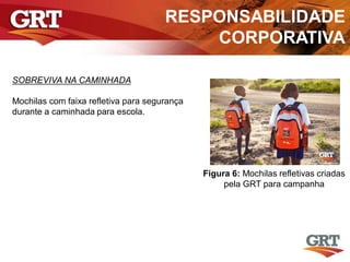 RESPONSABILIDADE
CORPORATIVA
SOBREVIVA NA CAMINHADA
Mochilas com faixa refletiva para segurança
durante a caminhada para escola.
Figura 6: Mochilas refletivas criadas
pela GRT para campanha
 