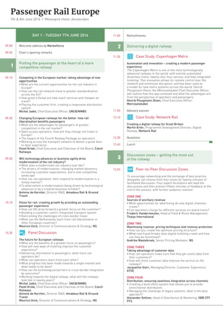 DAY 1 - TUESDAY 7TH JUNE 2016
2
3
1
09.00	 Welcome address by Marketforce
09.05	 Chair’s opening remarks	
Putting the passenger at the heart of a more
competitive railway
09.10	 Competing in the European market: taking advantage of new 		
opportunities
•	What are the current opportunities for the rail industry in	
Europe?
•	How can the rail network move to greater standardisation	
across the EU?
•	How great a threat are new coach services and cheaper air	
travel?
•	Placing the customer first: creating a responsive distribution 	
system
Michel Jadot, Chief Executive Officer, SNCB/NMBS
09.30	 Changing European railways for the better: how rail 			
liberalisation benefits passengers
•	What are the advantages for passengers of greater
competition in the rail market?
•	Open access operators: how will they change rail travel in	
Europe?
•	The impact of the Fourth Railway Package on operators
•	Working across the transport network to deliver a great door-	
	 to-door experience
Pavel Krtek, Chief Executive and Chairman of the Board, Czech
Railways
09.50	 Will technology advances or business agility drive 			
modernisation of the rail industry?
•	What does a modernised rail industry look like?
•	The drivers of modernisation: changing market dynamics,	
increasing customer expectations, and a new competitive 			
landscape
•	How can rail operators’ best respond to modernisation in a	
timely manner?
•	To what extent is modernisation being driven by technological	
advances or by a creative business mindset?
Antoine de Kerviler, Director R&D, Amadeus Rail & Ground
Travel
10.10 	 Vision for rail: creating growth by providing an outstanding 			
passenger experience
•	How can NS drive forward a greater focus on the customer?
•	Building a customer-centric integrated transport system
•	Overcoming the challenges of cross-border travel
•	What can the Netherlands learn from rail liberalisation in	
other European countries?
Maurice Unck, Director of Communications & Strategy, NS	
10.30	P2P
!
?
!
P2P
Panel Discussion
The future for European railways
•	What are the benefits of a greater focus on passengers?
•	How will new ways of ticketing improve the customer 	
	experience?
•	Delivering information to passengers: what more can 		
operators do?
•	What can operators learn from each other?
•	What progress has been made towards a single market and	
what needs to be done?
•	How can the technological barriers to cross-border integration 	
be overcome?
•	Working towards the digital railway: what will the railways
look like in twenty years?
Michel Jadot, Chief Executive Officer, SNCB/NMBS
Pavel Krtek, Chief Executive and Chairman of the Board, Czech
Railways
Antoine de Kerviler, Director R&D, Amadeus Rail & Ground
Travel
Maurice Unck, Director of Communications & Strategy, NS
11.00	 Refreshments
Delivering a digital railway
11.30 	
P2P
!
?
!
P2P
Case Study: Copenhagen Metro
Automation and innovation – creating a modern passenger
experience
The Copenhagen Metro is one of the most technologically
advanced railways in the world; with entirely automated
driverless trains, twenty-four hour service, and fully integrated
ticketing. This innovation allows for remote control over the
network and minimises disruption, and has been used as
a model for new metro systems across the world. Henrik
Plougmann Olsen, the Metroselskabet Chief Executive Officer,
will outline how this was achieved and what the advantages are
from the perspective of operators and passengers.
Henrik Plougmann Olsen, Chief Executive Officer,
Metroselskabet
11.50	 Advisory session
12.10	
P2P
!
?
!
P2P
Case Study: Network Rail	
Creating a digital railway for Great Britain
Martin Arter, Programme Development Director, Digital
Railway, Network Rail
12.30    	 Questions
12.40	 Lunch
Discussion zones – getting the most out
of the railway
13.55	 P2P
!
?
!
P2P
Peer-to-Peer Discussion Zones
To encourage networking and the exchange of best practice,
delegates can choose from four zones for twenty minutes of
facilitated discussion. Four expert facilitators will lead the
discussions and then present fifteen minutes of feedback at the
end of the session, with further audience reaction.
ZONE ONE
Sources of ancillary revenue
•	What opportunities for advertising do new digital channels
	create?
•	Can operators charge for different services on-board trains?
Frederic Vandermeulen, Head of Yield & Route Management,
Thalys International
ZONE TWO
Maximising revenue: pricing techniques and revenue protection
•	How can you create the optimum pricing structure?  
•	What new fraud threats does digital ticketing create and how	
can they be minimised?
Andrike Mastebroek, Senior Pricing Marketer, NS
ZONE THREE
Taking advantage of customer data
•	How can operators make sure that they get useful data from	
their customers?
•	How will more customer data improve the service on the	
railways?
Jacqueline Starr, Managing Director, Customer Experience,
ATOC
ZONE FOUR
Distribution: ensuring seamless integration across channels
• Creating a back office system that allows you to provide	
omnichannel distribution
•	Managing the challenge of legacy systems: what is the best	
approach?
Alexander Gellner, Head of Distribution & Marketing, SBB CFF
FFS
Passenger Rail Europe
7th & 8th June 2016  |  Mövenpick Hotel, Amsterdam
 