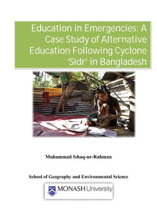 i
Muhammad Ishaq-ur-Rahman
School of Geography and Environmental Science
Education in Emergencies: A
Case Study of Alternative
Education Following Cyclone
‘Sidr’ in Bangladesh
 