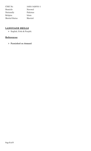 CNIC No 34501-3429701-1
Domicile Narowal
Nationally Pakistan
Religion Islam
Marital Status Married
LANGUAGE SKILLS
 English, Urdu & Punjabi.
References
 Furnished on demand
Page 5 of 5
 