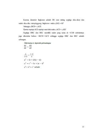 13
Karena diameter lingkaran adalah DE (sisi miring segitiga siku-siku) dan
sudut siku-siku menyinggung lingkaran maka
Segitiga DBC dan BEC memiliki sudut yang sama di <CEB sebelumnya
juga diketahui bahwa <BCD=<ACE sehingga segitiga DBC dan BEC adalah
sebangun.
 
