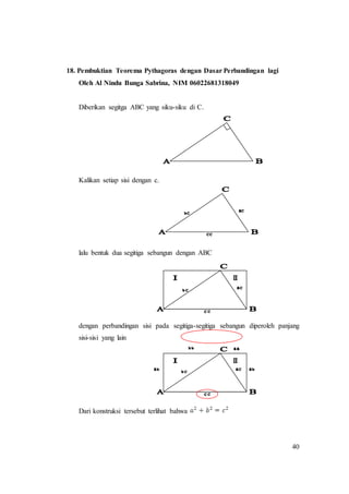 40
18. Pembuktian Teorema Pythagoras dengan Dasar Perbandingan lagi
Oleh Al Nindu Bunga Sabrina, NIM 06022681318049
Diberikan segitga ABC yang siku-siku di C.
Kalikan setiap sisi dengan c.
lalu bentuk dua segitiga sebangun dengan ABC
dengan perbandingan sisi pada segitiga-segitiga sebangun diperoleh panjang
sisi-sisi yang lain
Dari konstruksi tersebut terlihat bahwa
 