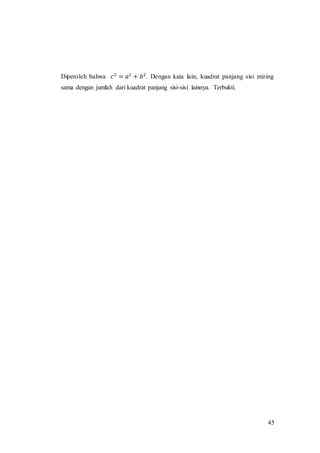 45
Diperoleh bahwa 𝑐2
= 𝑎2
+ 𝑏2
. Dengan kata lain, kuadrat panjang sisi miring
sama dengan jumlah dari kuadrat panjang sisi-sisi lainnya. Terbukti.
 