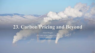 23. Carbon Pricing and Beyond
Adam Briggle
UNT Phil 4250 Climate Change
adam.briggle@unt.edu
 