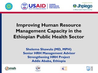Improving Human Resource
Management Capacity in the
Ethiopian Public Health Sector
Shelemo Shawula (MD, MPH)
Senior HRH Management Advisor
Strengthening HRH Project
Addis Ababa, Ethiopia
 