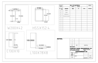 PROJECT BILL OF MATERIAL DWG NO.
JOB NO. LENGTH WEIGHT
NO. NO.
PCS
SHAPE MM KG MARK REMARKS
1 W200x42
2 C130x10
3 L100x75x8 LLH (
4 HSS 152.4x101.6x7.95
NOTES:
NO. DATE DESCRIPTION
REVISIONS:
COMPANY NAME: ENGINEERING 101
STREET NAME: ROGERSRD PHONE 6135528448
CITY, PROVINCE ONTARIO FAX#
ASSIGNMENT #2
DRAFTER
KW
customer:
DATE:
SEP27TH
Checker: project: job no.
date:
scale:1:10
dwg no. 1
 