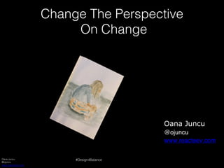 Oana Juncu
@ojuncu
www.coemerge.com
#Design4Balance
Change The Perspective
On Change
Oana Juncu
@ojuncu
www.reacteev.com
 