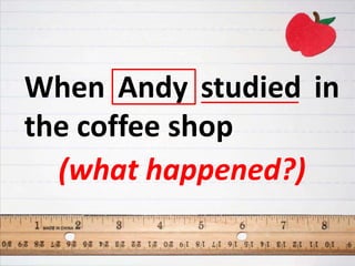 When Andy studied in
the coffee shop
(what happened?)
