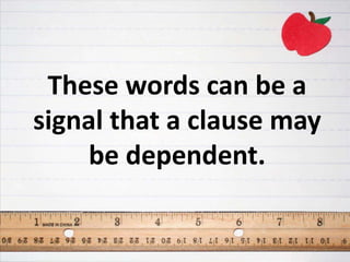 These words can be a
signal that a clause may
be dependent.