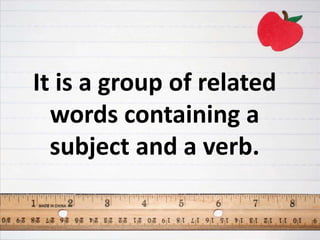 It is a group of related
words containing a
subject and a verb.
