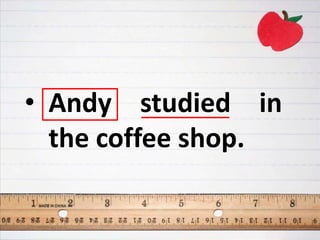 • Andy studied in
the coffee shop.