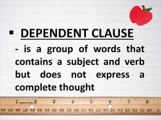  DEPENDENT CLAUSE
- is a group of words that
contains a subject and verb
but does not express a
complete thought