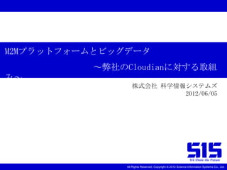 M2Mプラットフォームとビッグデータ
          ～弊社のCloudianに対する取組
み～
                  株式会社 科学情報システムズ
                           2012/06/05




                                                              We Draw the Future
               All Rights Reserved, Copyright © 2012 Science Information Systems Co., Ltd.
 