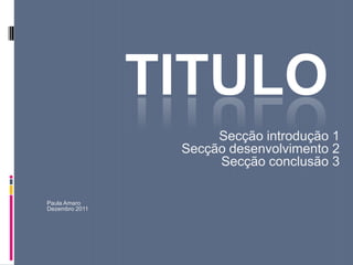 TITULO
                      Secção introdução 1
                 Secção desenvolvimento 2
                      Secção conclusão 3

Paula Amaro
Dezembro 2011
 