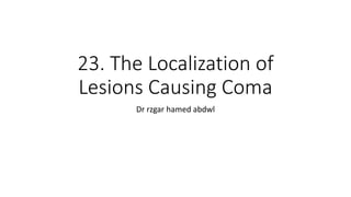 23. The Localization of
Lesions Causing Coma
Dr rzgar hamed abdwl
 