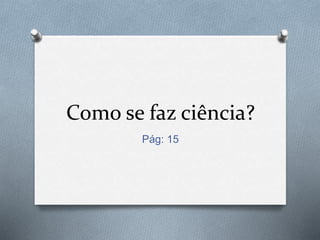 Como se faz ciência?
Pág: 15
 