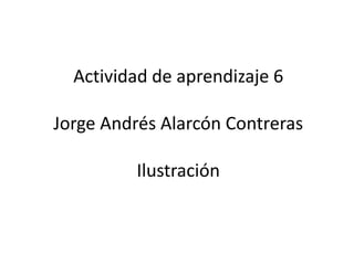 Actividad de aprendizaje 6

Jorge Andrés Alarcón Contreras

          Ilustración
 