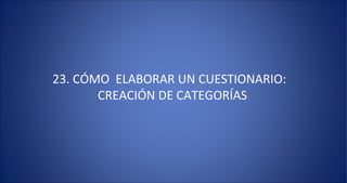 23. CÓMO ELABORAR UN CUESTIONARIO:
       CREACIÓN DE CATEGORÍAS
 