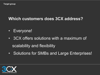 Target group
• Everyone!
• 3CX offers solutions with a maximum of
scalability and flexibility
• Solutions for SMBs and Large Enterprises!
 