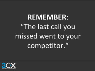 REMEMBER:
“The last call you
missed went to your
competitor.“
 