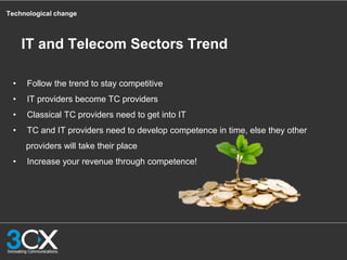 Technological change
• Follow the trend to stay competitive
• IT providers become TC providers
• Classical TC providers need to get into IT
• TC and IT providers need to develop competence in time, else they other
providers will take their place
• Increase your revenue through competence!
IT and Telecom Sectors Trend
 