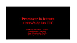 Promover la lectura
a través de las TIC
Institución educativa Técnico
Agropecuario Carrizales
Sede Educativa La Capilla
Corinto, Cauca, Colombia
 