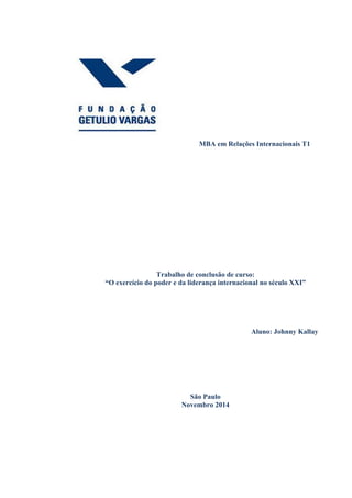  
MBA em Relações Internacionais T1
Trabalho de conclusão de curso:
“O exercício do poder e da liderança internacional no século XXI”
Aluno: Johnny Kallay
São Paulo
Novembro 2014
 