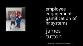 james
tutton
“providing a safe place to fail then…..”
employee
engagement -
gamification of
hr systems
 
