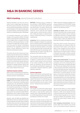 practicallaw.com / October 2014 / PLC Magazine 19
M&AINBANKING
M&A IN BANKING SERIES
Valuing a business is as much an art as a
science, and no single ﬁgure will represent
the correct value of a business. The value will
vary according to the perspective of the buyer
and will depend on the relative weight given
toavarietyoffactors,andthoseﬁgureswillbe
linkedtoanunderlyingvaluationmethodology.
It is therefore important, in all types of
mergers and acquisitions (M&A), that legal
advisers understand the methodology used,
as this enables them to establish how best
to draft the contractual protection in order
to support the applicable valuation drivers.
It can also assist an adviser in identifying
priorities for the negotiation process (and
issues of lesser signiﬁcance which may
therefore potentially be traded).
This article, the second in a three-part series,
explores how the characteristics of different
banks determine the appropriate valuation
method liable to be used, how the nature of
the business and the regulatory environment
in which such institutions operate inﬂuences
whether (and if so, how) pricing should be
adjusted for changes between signing and
completion, and the mechanics which have
been used to address these issues.
Traditional valuation methods
Whenitcomestovaluingﬁnancialinstitutions,
there are some common problems with using
standard valuation methodologies:
Cash-free/debt-freeandnormalisedworking
capital. This basis includes valuing the ﬁxed
assets and a normal level of working capital
excluding any cash and debt (the enterprise
value), with cash and debt being adjusted for
on a pound for pound basis. At closing, the
cash and debt in the business is calculated
and in addition to the enterprise value, the
buyer pays for any cash less any debt (further
adjustments can be made if working capital
fallsshortof,orexceeds,thenormalisedlevel).
However, cash and debt are regarded very
differently by ﬁnancial institutions because
customer deposits and other types of funding
are debt, but are also the raw materials used
in the bank’s business. Cash-free/debt-free
priceadjustmentsarethereforeinappropriate.
EBIT(DA). Valuation using a multiple of
net earnings, or EBIT/EBITDA represents
earnings before interest, taxes, depreciation
and amortisation. For banks, interest paid
on their debts is essentially the cost of raw
materials, and is typically their biggest
single expense; interest earned on loans is
also a high percentage of a typical bank’s
revenue. Removing interest is therefore
inappropriate.
Locked-box.This is a contractual mechanism
where a valuation is locked in at a particular
point in time (the locked-box date) before the
executionoftransactiondocuments.Theseller
warrants the ﬁnancial position of the target
as at the locked-box date, and the seller also
indemniﬁes the buyer for any leakage, that is,
payments that are made to the seller (or its
group) since the locked-box date.
This mechanism does not take account of
any ﬂuctuation of the value of the target up
to signing or closing and is not commonly
used for a bank because of the uncertainty
of the market conditions in which many
banks are operating, and also because of
the extended period between signing and
closing that is typically required to obtain
regulatory approvals.
Common approaches
Parties in transactions involving banks have
adopted alternative valuation (and often also
price adjustment) mechanics that are better
suited to the industry.The methodology used
will largely depend on the nature of the
ﬁnancial institution and the assets it holds
(see box “Valuing ﬁnancial institutions”).
Mind the gap
The transfer of a bank will usually require
consentfromatleastoneregulator.Inevitably,
this leads to a gap between signing and
closing, which is typically between three to
six months (depending on the jurisdiction(s)
involved) but could be much longer.
There are a number of ways to reduce this
delay, but in the event of any gap (other than
a de minimis one) the question of dealing with
a ﬂuctuation in value of the target needs to
be addressed (see the ﬁrst article in the series
“M&A in banking: managing completion risk”,
www.practicallaw.com/8-578-8306).The gap
is of particular concern to buyers purchasing
banks for the following reasons:
Volatility of assets. Banks tend to hold
ﬁnancial instruments (such as shares, bonds,
or more exotic products such as contracts
for difference and units in exchange traded
funds), whose value is volatile.The true value
of these assets is often very different to the
book value recorded in the target’s accounts.
Even ﬁrms which account using mark to
market principles are unlikely to reﬂect the
true value of their assets, as the value is
likely to have changed since the mark was
last taken. In an M&A transaction where a
material part of a target’s assets is made up
of ﬁnancial instruments, it will be crucial for
the parties to deal with ﬂuctuations between
signing and closing.
Effect of the announcement. The business
of all banks is built on reputation and public
perception, and so the announcement of a
change of ownership can signiﬁcantly affect
this. The ﬁnancial standing of the new owner
is often important as the bank’s clients would
be concerned about long-term solvency and
may withdraw their deposits, or cease trading
with the ﬁrm, if concerns persist. For some
banks, the personal relationship between
the ﬁrm’s employees and their key clients
and trading partners is of critical importance
and announcing a change of ownership could
worry customers and trading partners that
these relationships are about to change.This
will be particularly relevant to private banks
and asset managers.
The loss of key clients is a concern against
which a buyer would often seek protection.
However, a seller may be equally reluctant
to give any protection to the buyer as a loss
of clients would arguably be as a result of
the buyer’s identity and reputation, and so
should, the seller would contend, be the
buyer’s risk.
Fast changing environments. External
events affect every industry, but current
focus on the ﬁnancial services industry by
M&A in banking: valuing ﬁnancial institutions
 