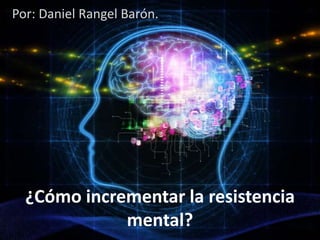 ¿Cómo incrementar la resistencia
mental?
Por: Daniel Rangel Barón.
 
