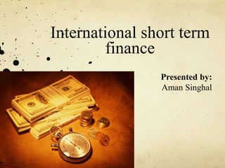 International short term
finance
Presented by:
Aman Singhal
 