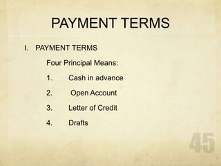 PAYMENT TERMS
I. PAYMENT TERMS
Four Principal Means:
1. Cash in advance
2. Open Account
3. Letter of Credit
4. Drafts
 