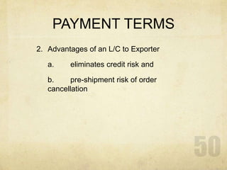 PAYMENT TERMS
2. Advantages of an L/C to Exporter
a. eliminates credit risk and
b. pre-shipment risk of order
cancellation
 