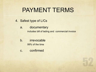 PAYMENT TERMS
4. Safest type of L/Cs
a. documentary
includes bill of lading and commercial invoice
b. irrevocable
99% of the time
c. confirmed
 