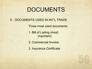 DOCUMENTS
II. DOCUMENTS USED IN INT’L TRADE
Three most used documents
1. Bill of Lading (most
important)
2. Commercial Invoice
3. Insurance Certificate
 