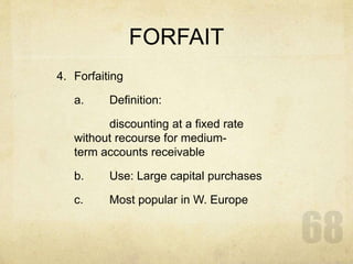 FORFAIT
4. Forfaiting
a. Definition:
discounting at a fixed rate
without recourse for medium-
term accounts receivable
b. Use: Large capital purchases
c. Most popular in W. Europe
 