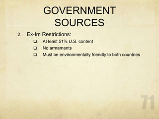 GOVERNMENT
SOURCES
2. Ex-Im Restrictions:
 At least 51% U.S. content
 No armaments
 Must be environmentally friendly to both countries
 