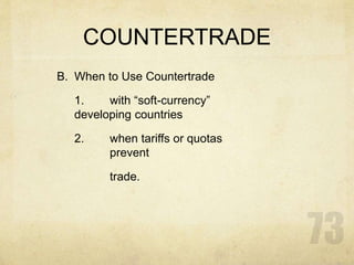 COUNTERTRADE
B. When to Use Countertrade
1. with “soft-currency”
developing countries
2. when tariffs or quotas
prevent
trade.
 