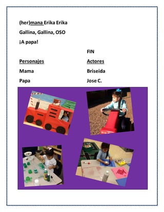 (her)mana Erika Erika
Gallina, Gallina, OSO
¡A papa!
FIN
Personajes Actores
Mama Briseida
Papa Jose C.
 