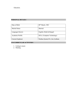 Education.
PERSONAL DETAILS
Date of Birth 08th
March, 1983
Marital Status Married
Languages Known English, Hindi & Bengali
Academic Profile M.Sc. (Computer Technology)
Current Employer Nimbus System Pvt. Ltd., Kolkata
CO-CURRICULAR ACTIVITIES
1. Listing to music
2. Painting
 