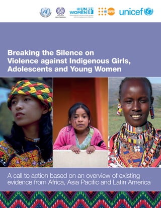 Breaking the Silence on
Violence against Indigenous Girls,
Adolescents and Young Women
A call to action based on an overview of existing
evidence from Africa, Asia Paciﬁc and Latin America
UNICEF_BTS_3b_v3 5/24/13 9:28 AM Page A
 