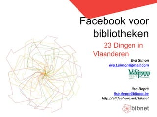 Facebook voor bibliotheken              23 Dingen in Vlaanderen Eva Simon eva.t.simon@gmail.com Ilse Depré ilse.depre@bibnet.be http://slideshare.net/bibnet 