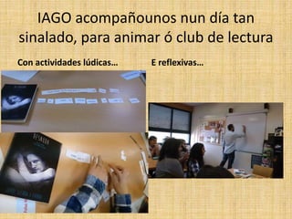 IAGO acompañounos nun día tan
sinalado, para animar ó club de lectura
Con actividades lúdicas… E reflexivas…
 