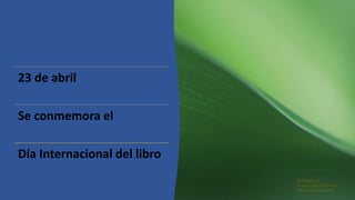 23 de abril
Se conmemora el
Día Internacional del libro
Realizado por
María Cecilia Garmendia
María Soledad Palmas
 