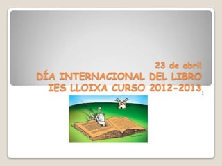 23 de abril
DÍA INTERNACIONAL DEL LIBRO
IES LLOIXA CURSO 2012-2013I
 