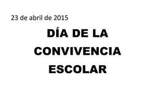 23 de abril de 2015
DÍA DE LA
CONVIVENCIA
ESCOLAR
 