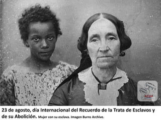 23	
  de	
  agosto,	
  día	
  Internacional	
  del	
  Recuerdo	
  de	
  la	
  Trata	
  de	
  Esclavos	
  y	
  
de	
  su	
  Abolición.	
  Mujer	
  con	
  su	
  esclava.	
  Imagen	
  Burns	
  Archive.	
  	
  
 